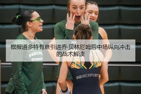 据报道多特有意引进乔·贝林厄姆后中场纵向冲击的战术解读