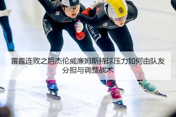 雷霆连败之后杰伦威廉姆斯持球压力如何由队友分担与调整战术