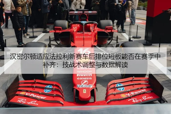 汉密尔顿适应法拉利新赛车后排位短板能否在赛季中补齐：技战术调整与数据解读
